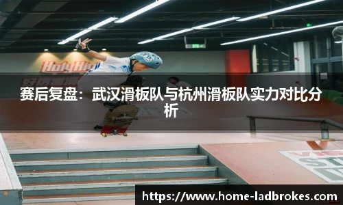 赛后复盘：武汉滑板队与杭州滑板队实力对比分析